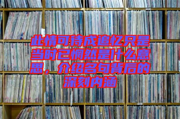 此情可待成追憶只是當(dāng)時已惘然是什么意思,介紹名句背后的深刻內(nèi)涵