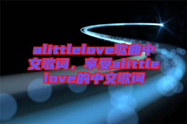 alittlelove歌曲中文歌詞,享受alittlelove的中文歌詞