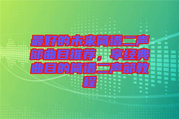 最好的未來(lái)簡(jiǎn)譜二聲部曲目推薦,享經(jīng)典曲目的簡(jiǎn)譜二聲部教程