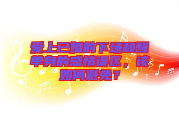 愛上已婚的下場和醒單身的感情誤區(qū),該如何避免?