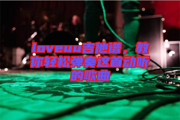 loveuu吉他譜,教你輕松彈奏這首動(dòng)聽(tīng)的歌曲