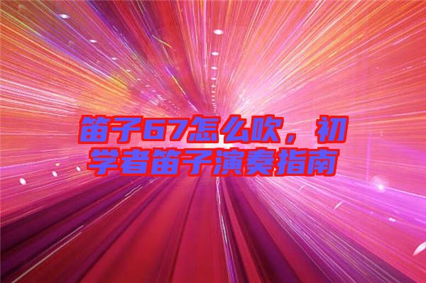 笛子67怎么吹,初學(xué)者笛子演奏指南