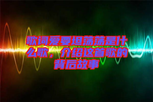 歌詞愛要坦蕩蕩是什么歌,介紹這首歌的背后故事