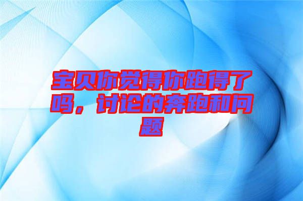 寶貝你覺得你跑得了嗎,討論的奔跑和問題