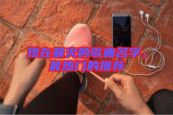現在最火的歌曲名字，最熱門的推薦