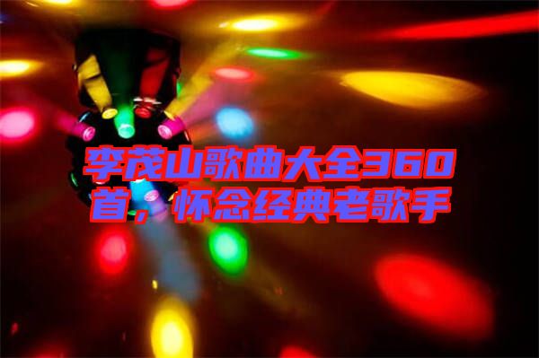 李茂山歌曲大全360首,懷念經典老歌手