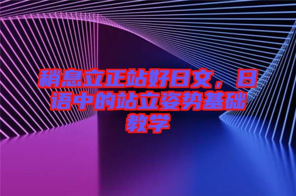 稍息立正站好日文,日語中的站立姿勢基礎教學