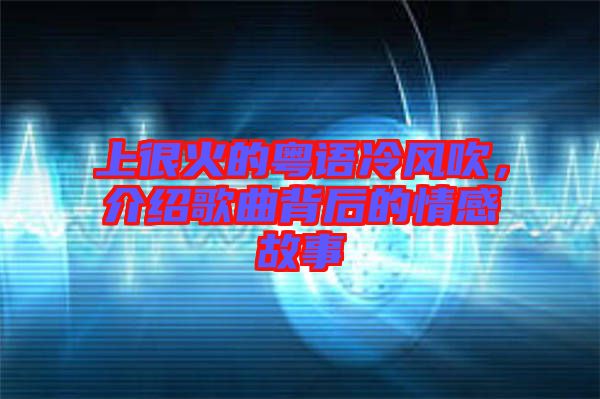 上很火的粵語冷風吹,介紹歌曲背后的情感故事