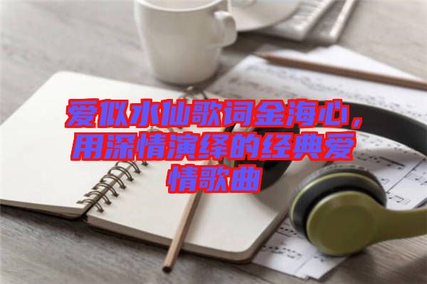愛似水仙歌詞金海心，用深情演繹的經典愛情歌曲