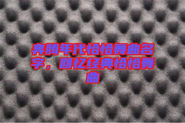 奔騰年代恰恰舞曲名字,回憶經(jīng)典恰恰舞曲