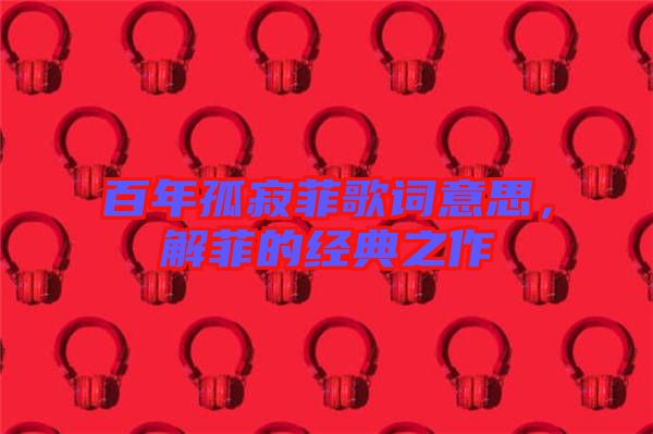 百年孤寂菲歌詞意思，解菲的經(jīng)典之作