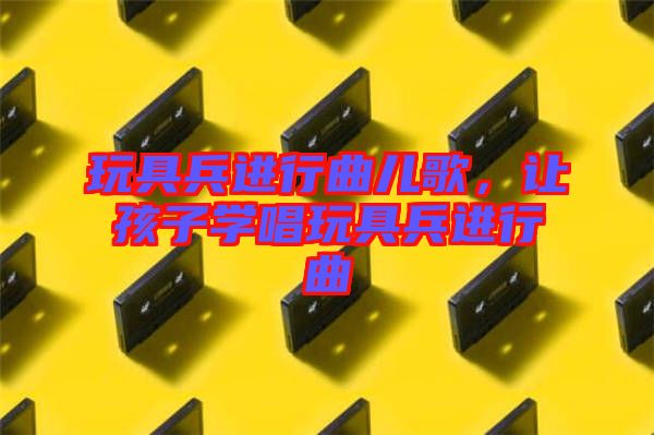 玩具兵進行曲兒歌,讓孩子學(xué)唱玩具兵進行曲