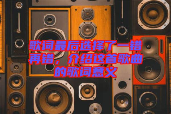 歌詞最后選擇了一錯(cuò)再錯(cuò),介紹這首歌曲的歌詞意義