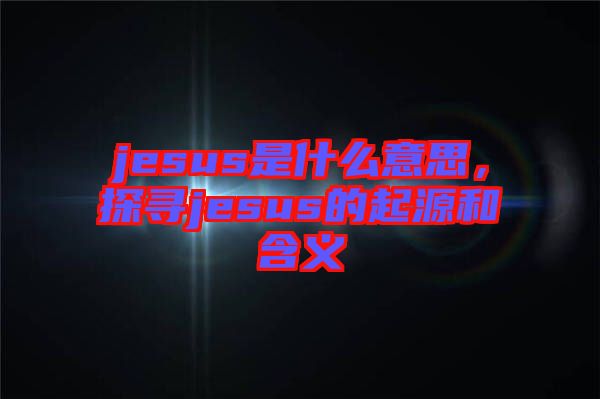 jesus是什么意思,探尋jesus的起源和含義