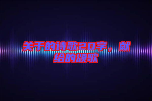 關(guān)于的詩歌20字,獻(xiàn)給的頌歌
