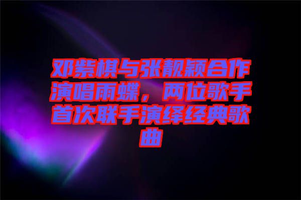 鄧紫棋與張靚穎合作演唱雨蝶,兩位歌手首次聯(lián)手演繹經(jīng)典歌曲