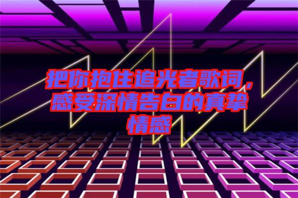 把你抱住追光者歌詞,感受深情告白的真摯情感