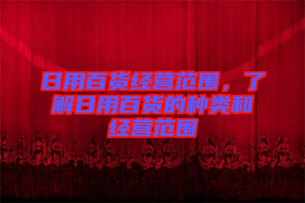 日用百貨經營范圍,了解日用百貨的種類和經營范圍