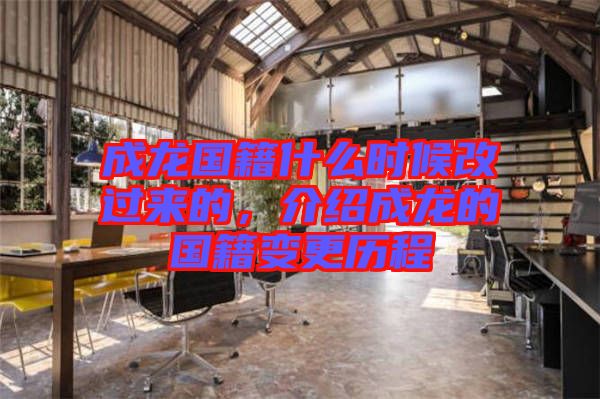 成龍國籍什么時候改過來的,介紹成龍的國籍變更歷程