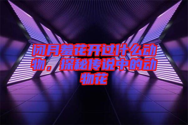 閉月羞花開過什么動物,探秘傳說中的動物花