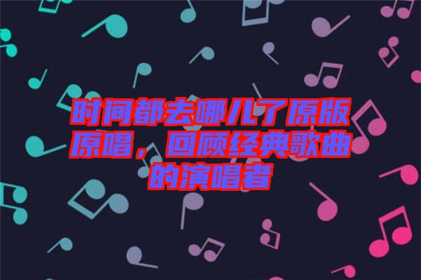 時間都去哪兒了原版原唱,回顧經典歌曲的演唱者
