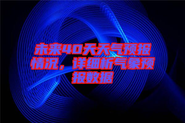 未來40天天氣預(yù)報情況,詳細析氣象預(yù)報數(shù)據(jù)