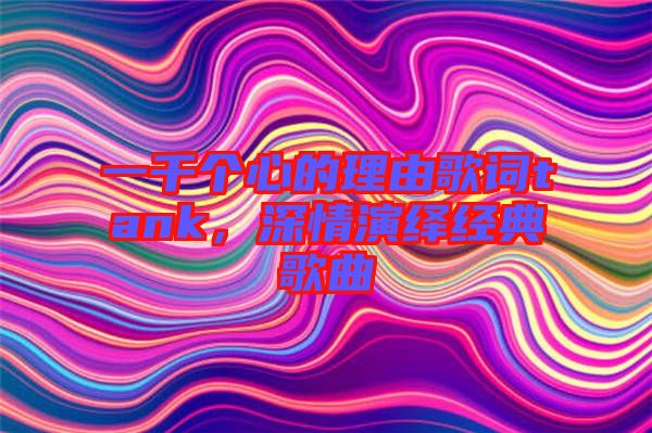 一千個(gè)心的理由歌詞tank,深情演繹經(jīng)典歌曲