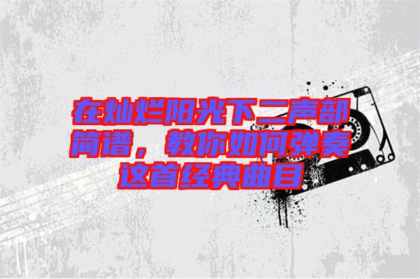 在燦爛陽光下二聲部簡譜,教你如何彈奏這首經(jīng)典曲目