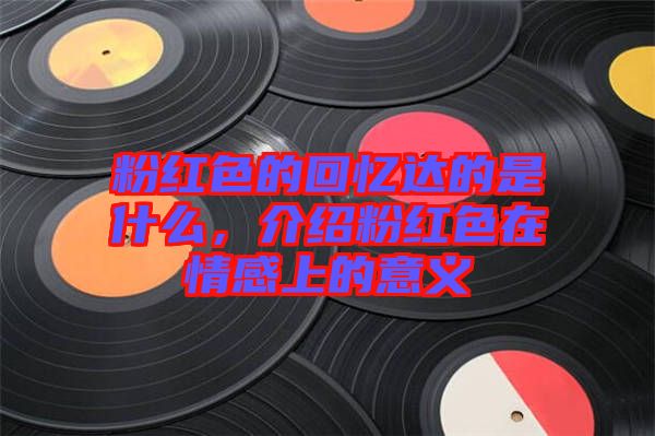 粉紅色的回憶達的是什么,介紹粉紅色在情感上的意義