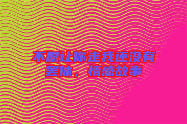 不愿讓你走我還沒有罷休,情感故事