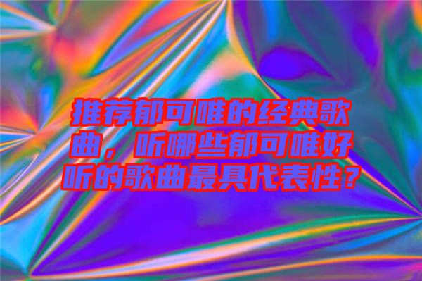 推薦郁可唯的經典歌曲,聽哪些郁可唯好聽的歌曲最具代表性?