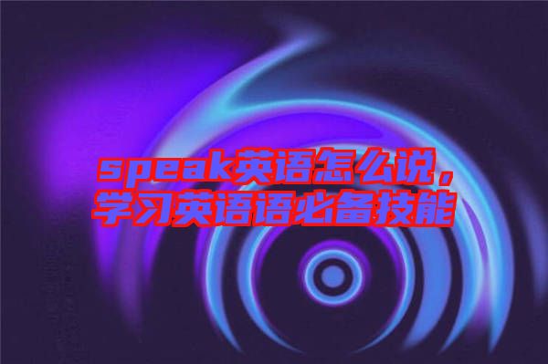 speak英語怎么說,學(xué)習(xí)英語語必備技能