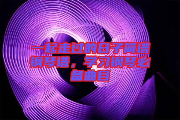 一起走過的日子簡譜鋼琴譜,學習鋼琴必備曲目