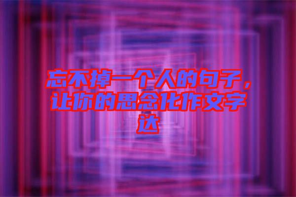 忘不掉一個人的句子,讓你的思念化作文字達(dá)