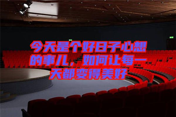 今天是個(gè)好日子心想的事兒,如何讓每一天都變得美好