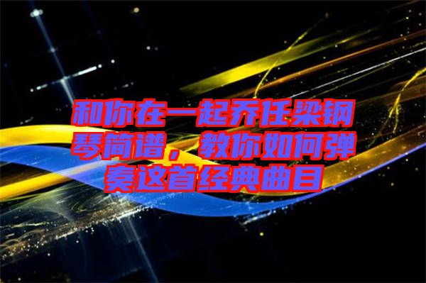 和你在一起喬任梁鋼琴簡譜,教你如何彈奏這首經(jīng)典曲目