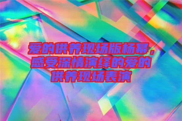 愛的供養(yǎng)現(xiàn)場版楊冪,感受深情演繹的愛的供養(yǎng)現(xiàn)場表演