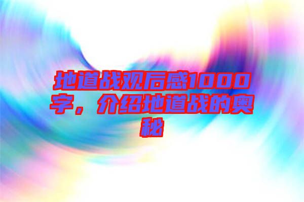 地道戰(zhàn)觀后感1000字,介紹地道戰(zhàn)的奧秘