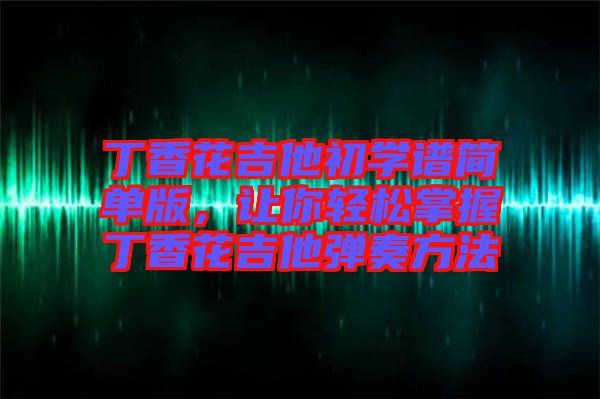 丁香花吉他初學譜簡單版,讓你輕松掌握丁香花吉他彈奏方法