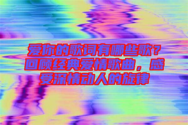 愛你的歌詞有哪些歌？回顧經典愛情歌曲，感受深情動人的旋律