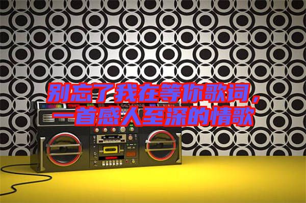 別忘了我在等你歌詞，一首感人至深的情歌