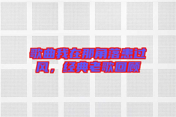 歌曲我在那角落患過風,經(jīng)典老歌回顧
