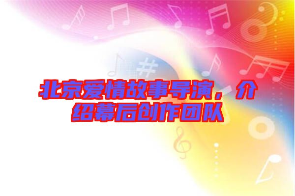 北京愛情故事導演,介紹幕后創作團隊