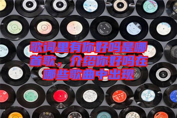 歌詞里有你好嗎是哪首歌,介紹你好嗎在哪些歌曲中出現