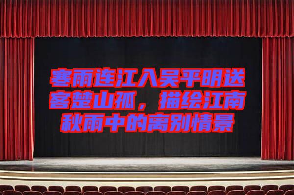 寒雨連江入吳平明送客楚山孤,描繪江南秋雨中的離別情景
