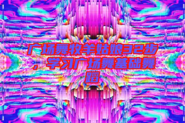 廣場舞牧羊姑娘32步,學習廣場舞基礎舞蹈