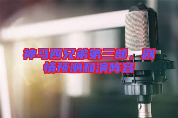 神馬四兄弟第三部,劇情預測和演陣容