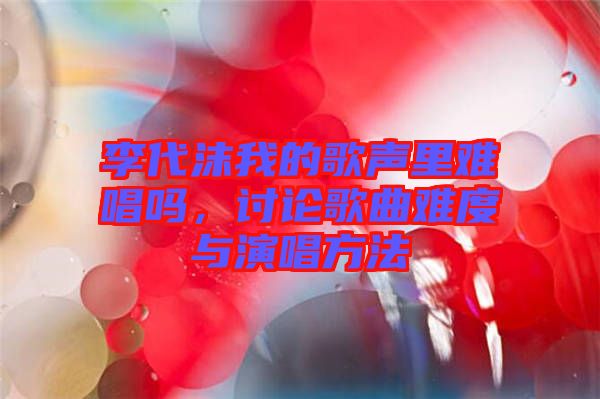 李代沫我的歌聲里難唱嗎,討論歌曲難度與演唱方法