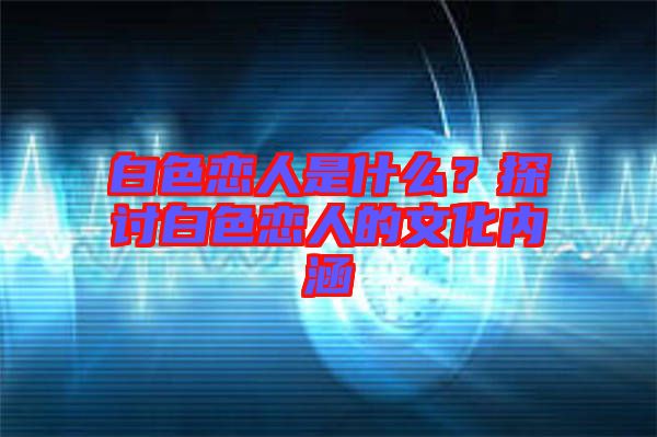 白色戀人是什么?探討白色戀人的文化內(nèi)涵