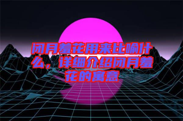 閉月羞花用來(lái)比喻什么,詳細(xì)介紹閉月羞花的寓意